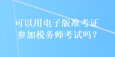 可以用電子版準考證參加稅務師考試嗎？