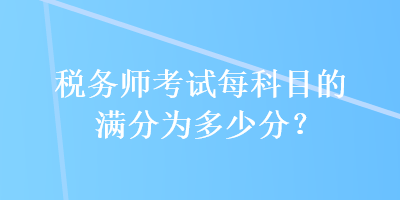 稅務(wù)師考試每科目的滿分為多少分？