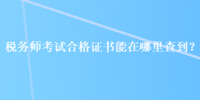 稅務(wù)師考試合格證書能在哪里查到？