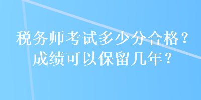 稅務(wù)師考試多少分合格？成績(jī)可以保留幾年？