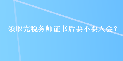 領(lǐng)取完稅務(wù)師證書(shū)后要不要入會(huì)？