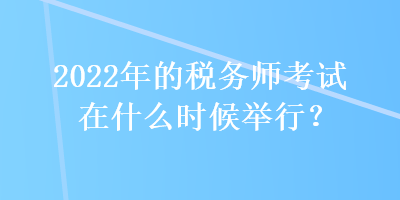 2022年的稅務師考試在什么時候舉行？