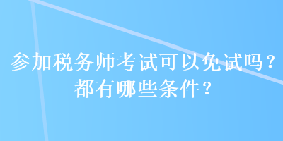 參加稅務(wù)師考試可以免試嗎？都有哪些條件？