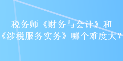 稅務(wù)師《財(cái)務(wù)與會(huì)計(jì)》和《涉稅服務(wù)實(shí)務(wù)》哪個(gè)難度大？