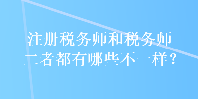 注冊稅務(wù)師和稅務(wù)師二者都有哪些不一樣？