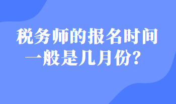 稅務(wù)師的報(bào)名時(shí)間一般是幾月份？