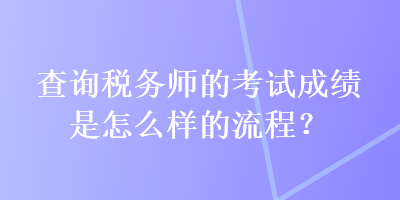 查詢稅務(wù)師的考試成績是怎么樣的流程？