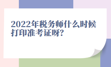 2022年稅務(wù)師什么時(shí)候打印準(zhǔn)考證呀？