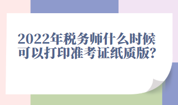 2022年稅務(wù)師什么時(shí)候可以打印準(zhǔn)考證紙質(zhì)版？