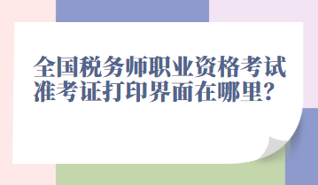 全國稅務(wù)師職業(yè)資格考試準(zhǔn)考證打印界面在哪里？