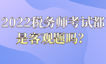 2022稅務(wù)師考試都是客觀題嗎？