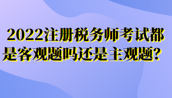 2022注冊(cè)稅務(wù)師考試都是客觀題嗎還是主觀題？