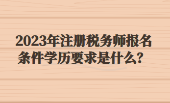 2023年注冊(cè)稅務(wù)師報(bào)名條件學(xué)歷要求是什么？