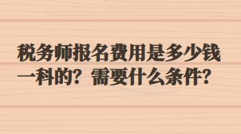 稅務(wù)師報(bào)名費(fèi)用是多少錢(qián)一科的？需要什么條件？