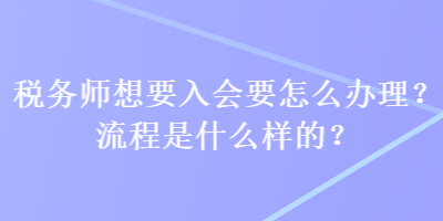 稅務(wù)師想要入會(huì)要怎么辦理？流程是什么樣的？