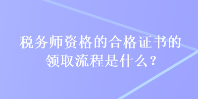 稅務(wù)師資格的合格證書(shū)的領(lǐng)取流程是什么？