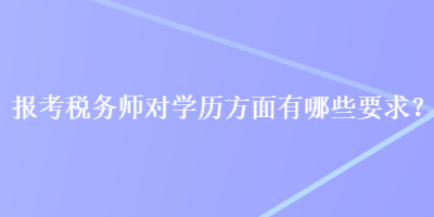 報(bào)考稅務(wù)師對(duì)學(xué)歷方面有哪些要求？