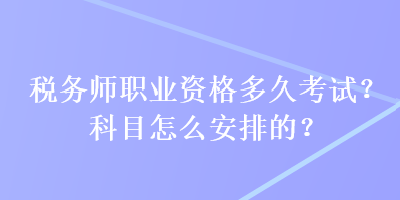 稅務(wù)師職業(yè)資格多久考試？科目怎么安排的？