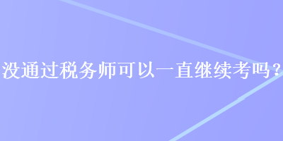 沒通過稅務師可以一直繼續(xù)考嗎？