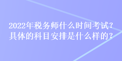 2022年稅務(wù)師什么時(shí)間考試？具體的科目安排是什么樣的？