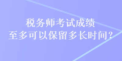 稅務(wù)師考試成績至多可以保留多長時間？