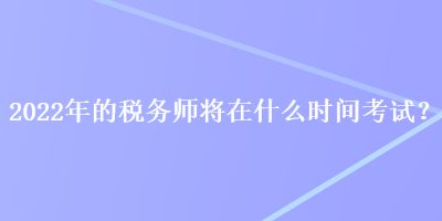 2022年的稅務(wù)師將在什么時(shí)間考試？