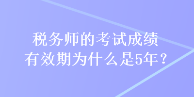 稅務(wù)師的考試成績有效期為什么是5年？