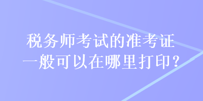 稅務(wù)師考試的準考證一般可以在哪里打?。? suffix=