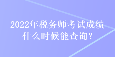 2022年稅務(wù)師考試成績什么時候能查詢？