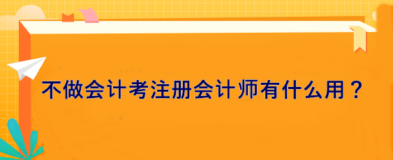 不做會(huì)計(jì) 考注冊會(huì)計(jì)師有什么用？