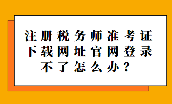 注冊(cè)稅務(wù)師準(zhǔn)考證下載網(wǎng)址官網(wǎng)登錄不了怎么辦？