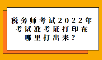 稅務(wù)師考試2022年考試準(zhǔn)考證打印在哪里打出來(lái)？