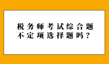 稅務(wù)師考試綜合題不定項選擇題嗎？