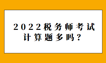 2022稅務(wù)師考試計算題多嗎？