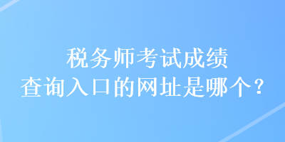 稅務(wù)師考試成績(jī)查詢?nèi)肟诘木W(wǎng)址是哪個(gè)？