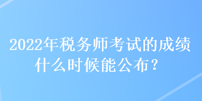 2022年稅務(wù)師考試的成績什么時候能公布？