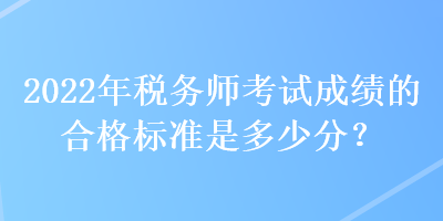 2022年稅務(wù)師考試成績(jī)的合格標(biāo)準(zhǔn)是多少分？