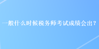 一般什么時(shí)候稅務(wù)師考試成績會(huì)出？