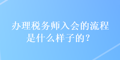 辦理稅務(wù)師入會(huì)的流程是什么樣子的？