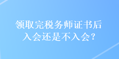 領取完稅務師證書后入會還是不入會？