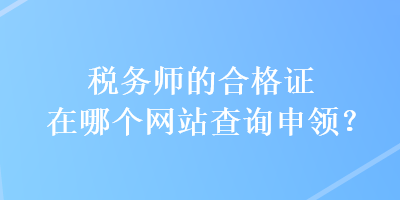 稅務(wù)師的合格證在哪個網(wǎng)站查詢申領(lǐng)？