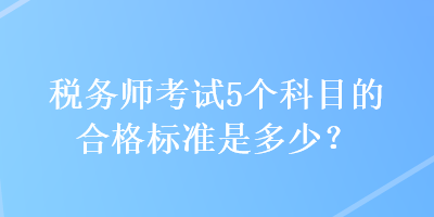 稅務(wù)師考試5個(gè)科目的合格標(biāo)準(zhǔn)是多少？