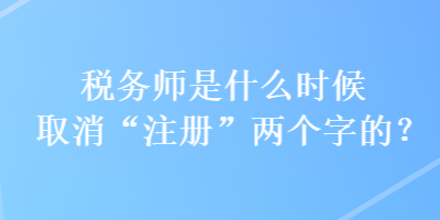 稅務(wù)師是什么時候取消“注冊”兩個字的？