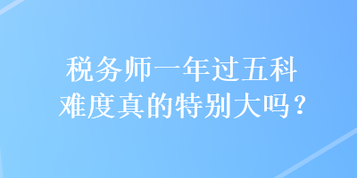 稅務(wù)師一年過(guò)五科難度真的特別大嗎？