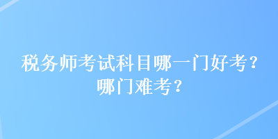 稅務(wù)師考試科目哪一門好考？哪門難考？