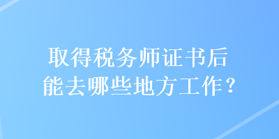 取得稅務(wù)師證書后能去哪些地方工作？