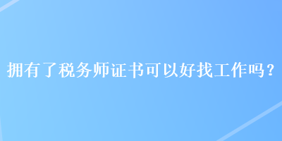 擁有了稅務(wù)師證書可以好找工作嗎？