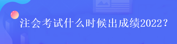 注會考試什么時候出成績2022？