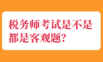 稅務(wù)師考試是不是都是客觀題？