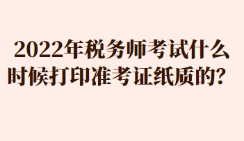 2022年稅務師考試什么時候打印準考證紙質